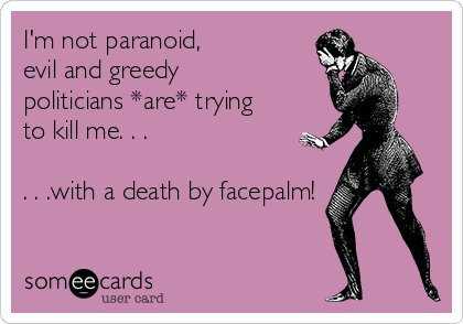 im-not-paranoid-evil-and-greedy-politicians-are-trying-to-kill-me-with-a-death-by-facepalm-36b9e